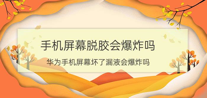 手机屏幕脱胶会爆炸吗 华为手机屏幕坏了漏液会爆炸吗？